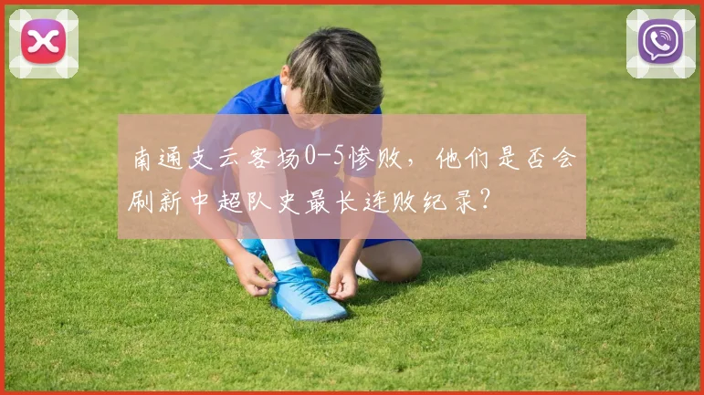 南通支云客场0-5惨败，他们是否会刷新中超队史最长连败纪录？