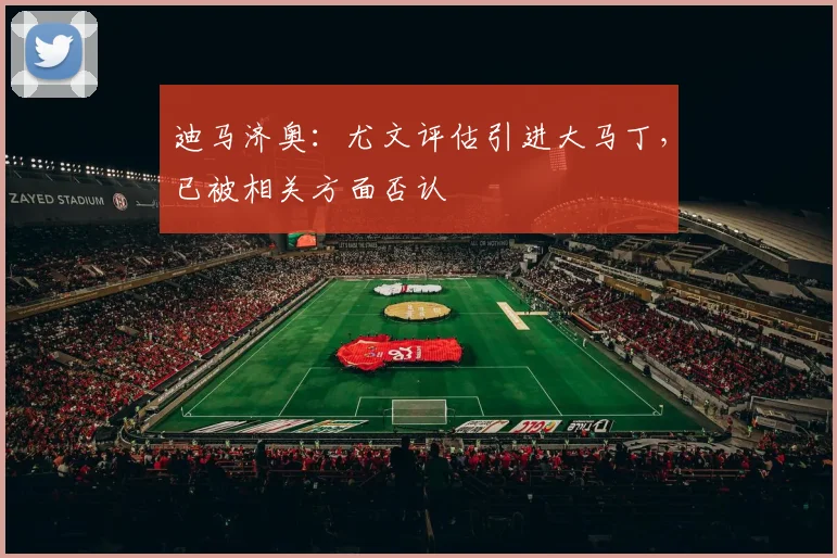 迪马济奥:尤文评估引进大马丁,已被相关方面否认