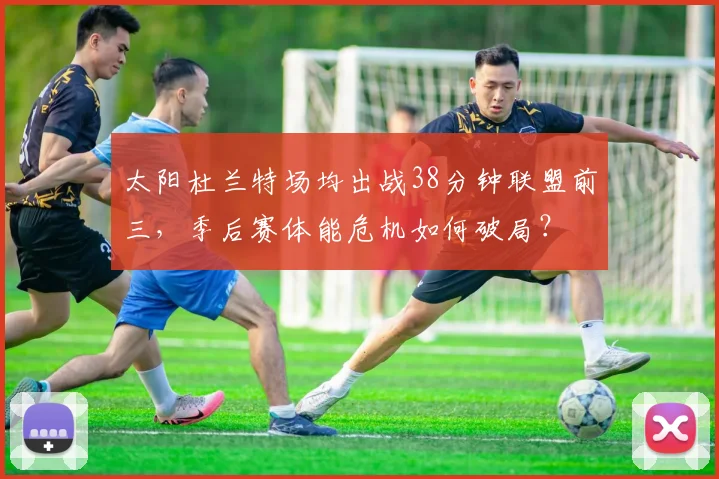 太阳杜兰特场均出战38分钟联盟前三，季后赛体能危机如何破局？
