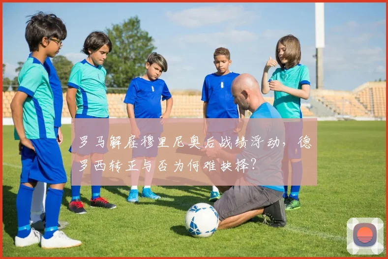 罗马解雇穆里尼奥后战绩浮动，德罗西转正与否为何难抉择？