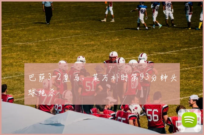 巴萨3-2皇马，莱万补时第93分钟头球绝杀