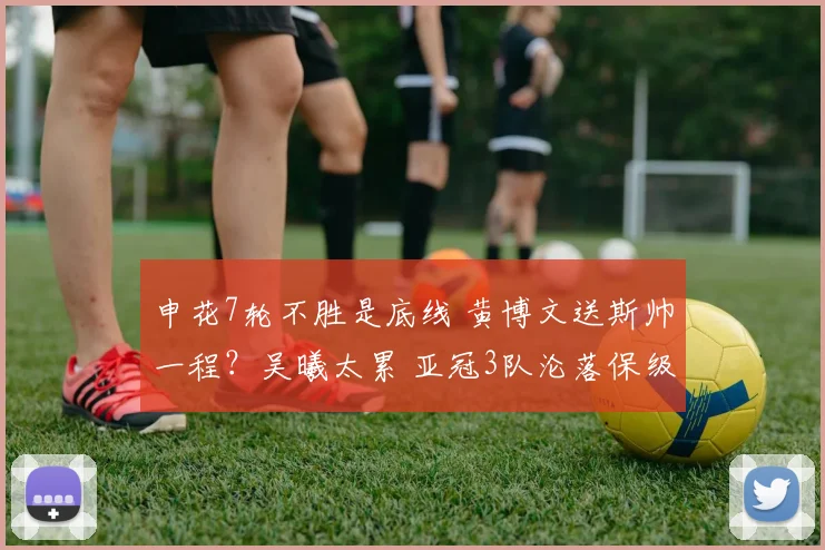 申花7轮不胜是底线 黄博文送斯帅一程?吴曦太累 亚冠3队沦落保级