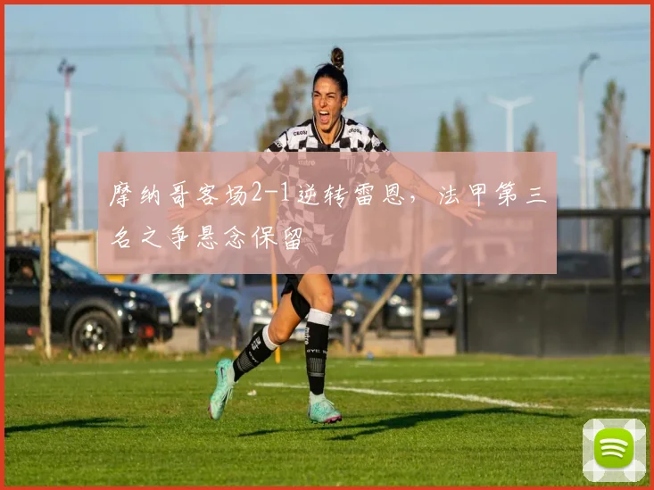 摩纳哥客场2-1逆转雷恩,法甲第三名之争悬念保留