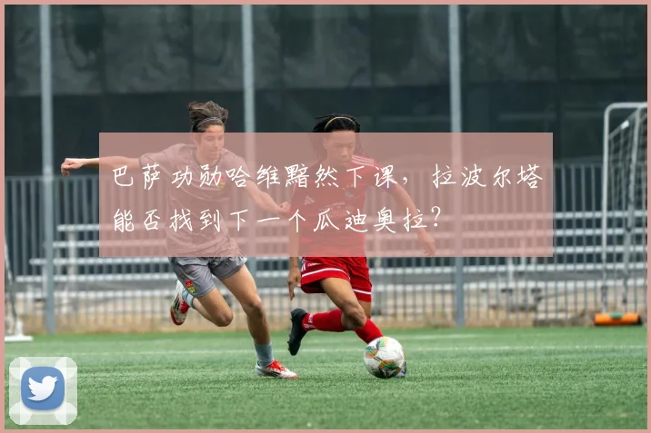 巴萨功勋哈维黯然下课，拉波尔塔能否找到下一个瓜迪奥拉？
