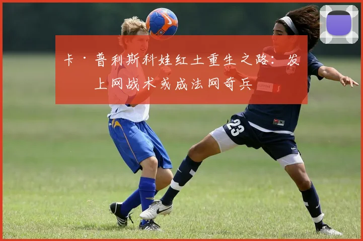 卡·普利斯科娃红土重生之路：发球上网战术或成法网奇兵