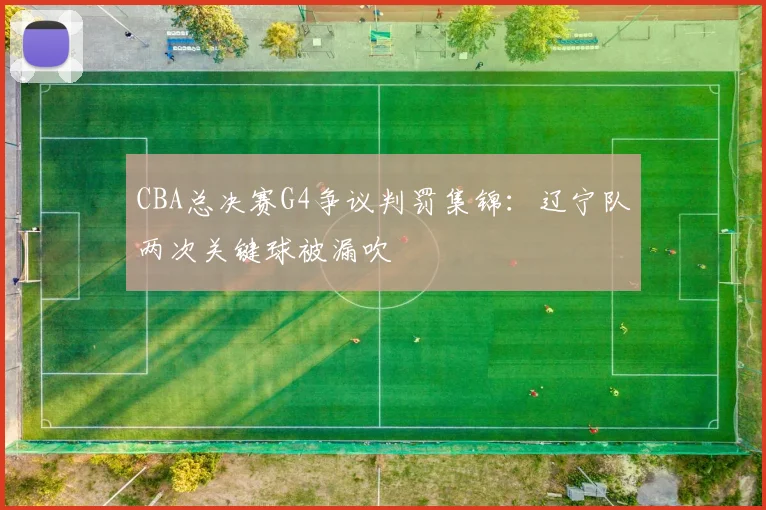 CBA总决赛G4争议判罚集锦:辽宁队两次关键球被漏吹